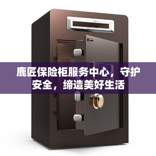鹿匠保险柜服务中心，守护安全，缔造美好生活