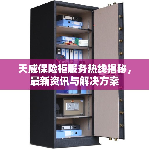 天威保险柜服务热线揭秘，最新资讯与解决方案