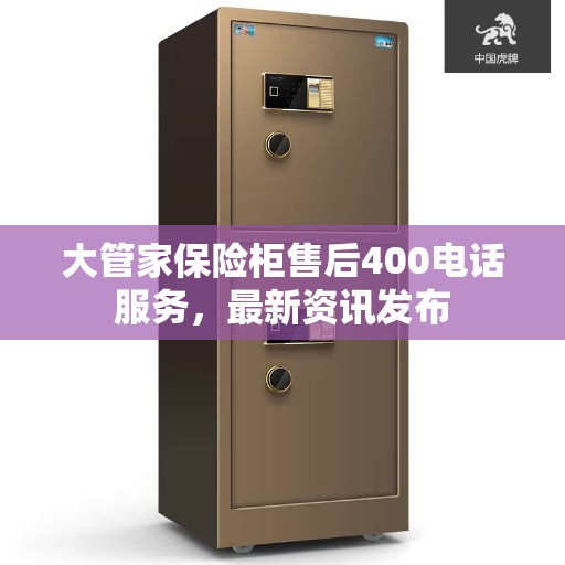 大管家保险柜售后400电话服务，最新资讯发布