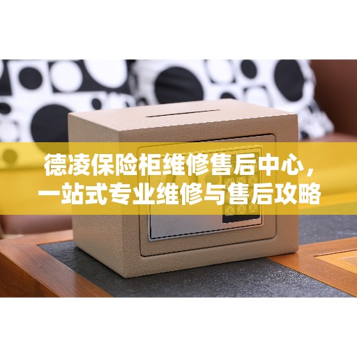 德凌保险柜维修售后中心，一站式专业维修与售后攻略