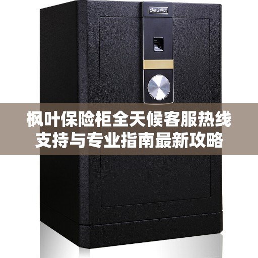 枫叶保险柜全天候客服热线支持与专业指南最新攻略