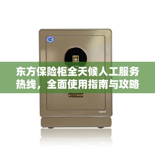 东方保险柜全天候人工服务热线，全面使用指南与攻略