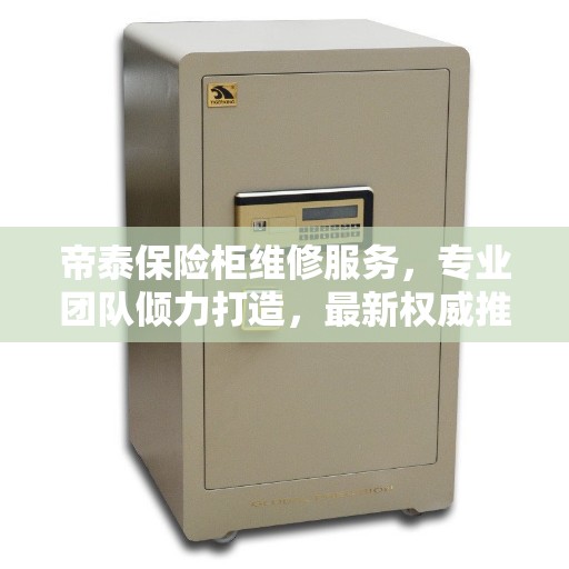 帝泰保险柜维修服务，专业团队倾力打造，最新权威推荐解决方案