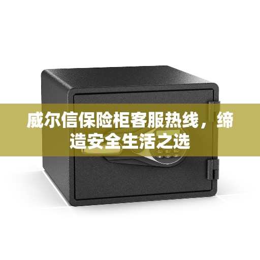 威尔信保险柜客服热线，缔造安全生活之选