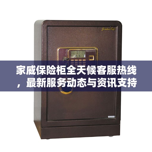 家威保险柜全天候客服热线，最新服务动态与资讯支持