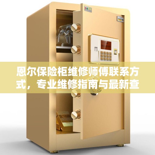 恩尔保险柜维修师傅联系方式，专业维修指南与最新查找攻略