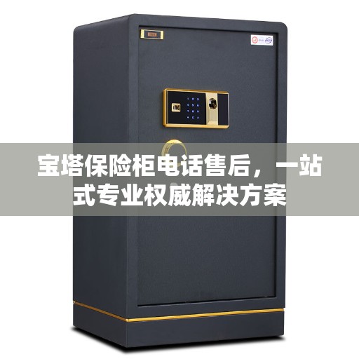 宝塔保险柜电话售后，一站式专业权威解决方案