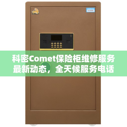 科密Comet保险柜维修服务最新动态，全天候服务电话保障您的安全需求