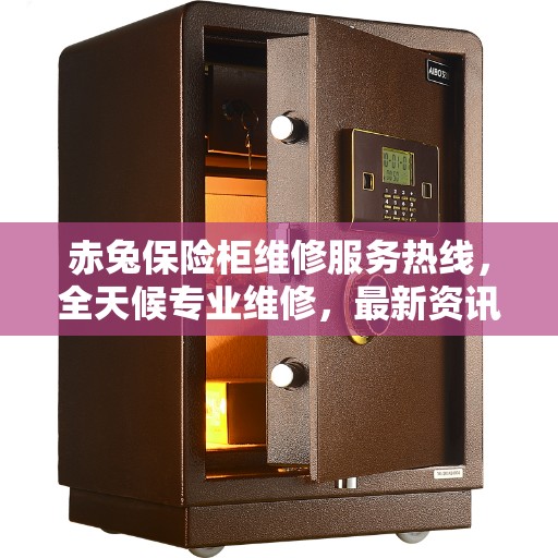 赤兔保险柜维修服务热线，全天候专业维修，最新资讯更新