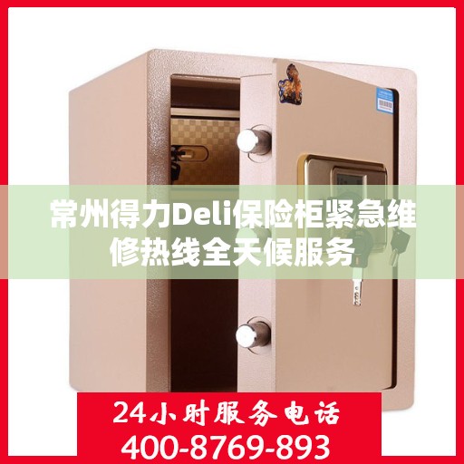 常州得力Deli保险柜紧急维修热线全天候服务