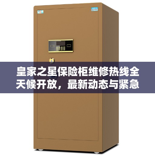 皇家之星保险柜维修热线全天候开放，最新动态与紧急联系方式