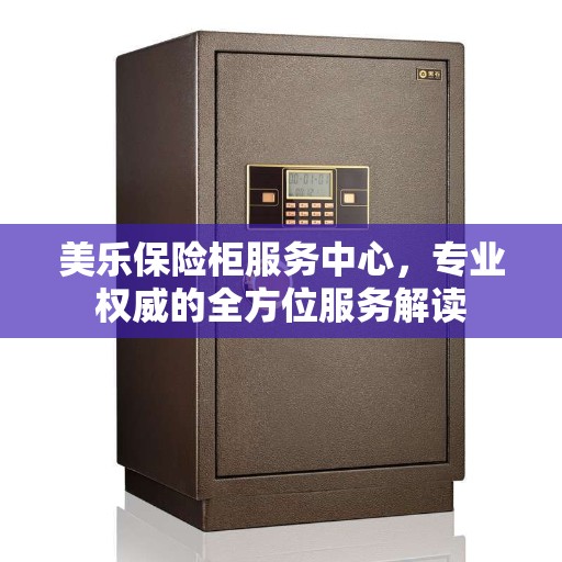 美乐保险柜服务中心，专业权威的全方位服务解读
