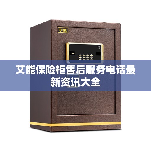 艾能保险柜售后服务电话最新资讯大全