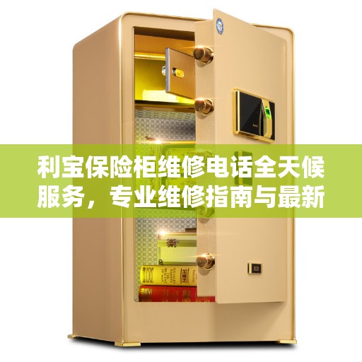 利宝保险柜维修电话全天候服务，专业维修指南与最新攻略