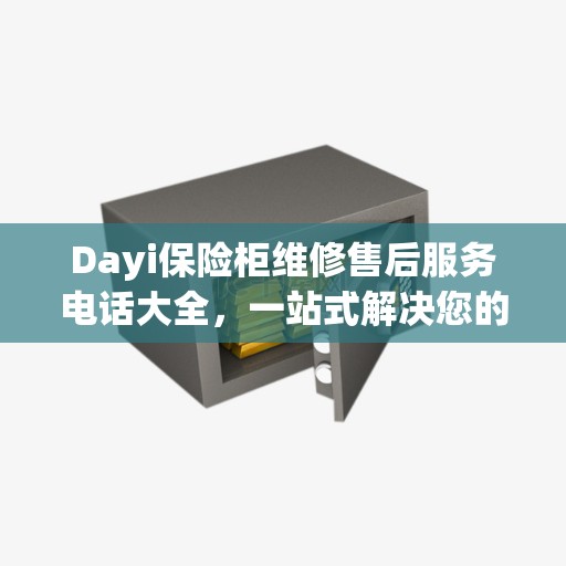 Dayi保险柜维修售后服务电话大全，一站式解决您的维修难题
