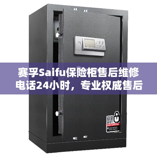 赛孚Saifu保险柜售后维修电话24小时，专业权威售后指南
