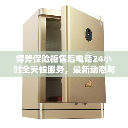 焊斧保险柜售后电话24小时全天候服务，最新动态与资讯一网打尽