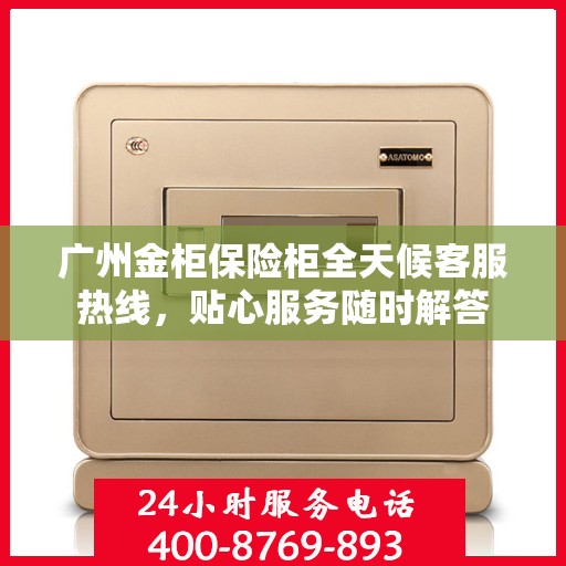 广州金柜保险柜全天候客服热线，贴心服务随时解答