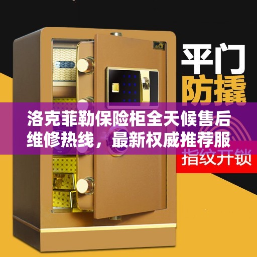 洛克菲勒保险柜全天候售后维修热线，最新权威推荐服务指南