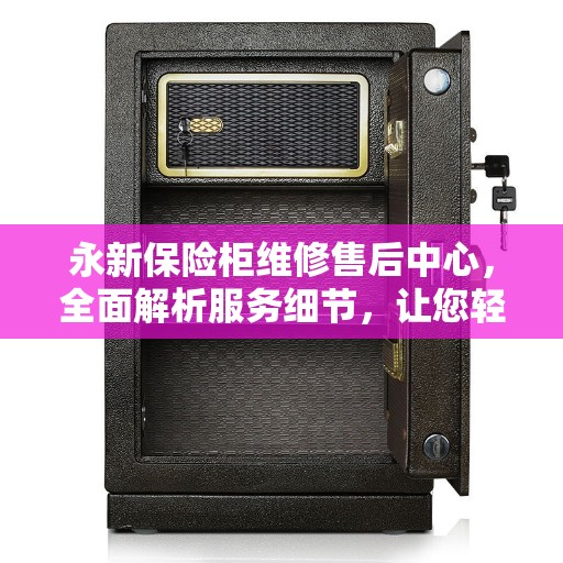 永新保险柜维修售后中心，全面解析服务细节，让您轻松了解无忧！