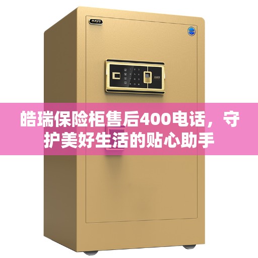 皓瑞保险柜售后400电话，守护美好生活的贴心助手