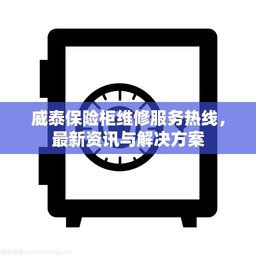 威泰保险柜维修服务热线，最新资讯与解决方案