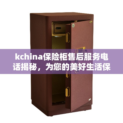 kchina保险柜售后服务电话揭秘，为您的美好生活保驾护航