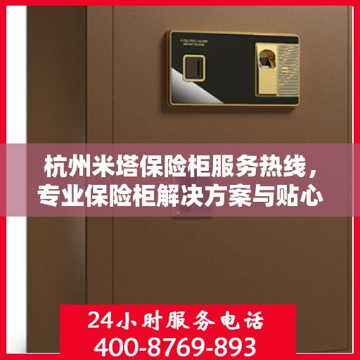 杭州米塔保险柜服务热线，专业保险柜解决方案与贴心服务体验