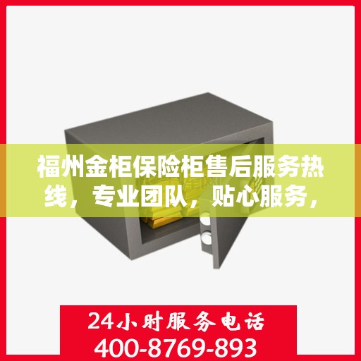福州金柜保险柜售后服务热线，专业团队，贴心服务，全天候保障您的财产安全