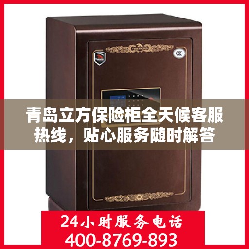 青岛立方保险柜全天候客服热线，贴心服务随时解答