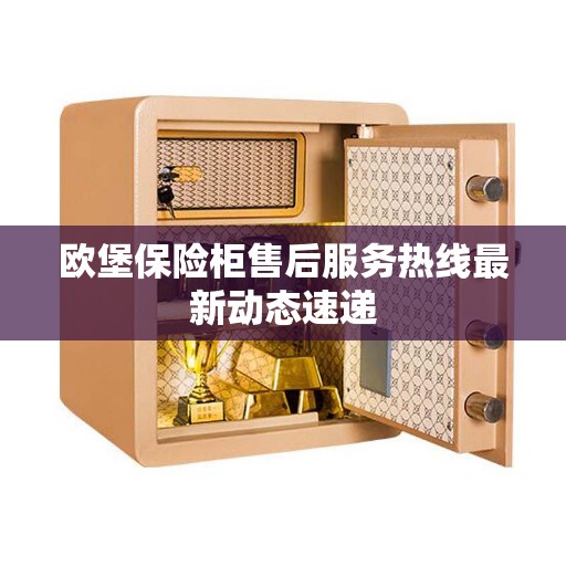 欧堡保险柜售后服务热线最新动态速递