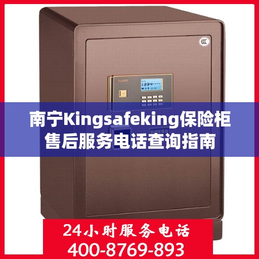 南宁Kingsafeking保险柜售后服务电话查询指南 南宁Kingsafeking保险柜售后服务电话查询指南