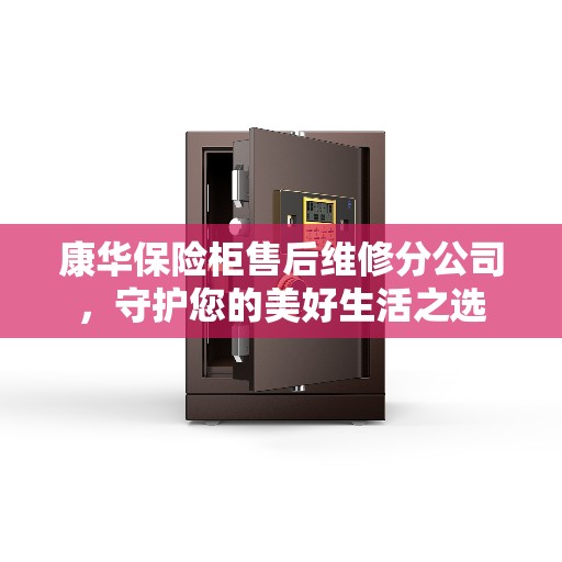 康华保险柜售后维修分公司，守护您的美好生活之选