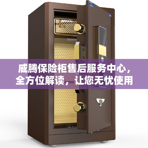 威腾保险柜售后服务中心，全方位解读，让您无忧使用保险柜