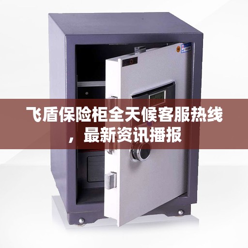 飞盾保险柜全天候客服热线，最新资讯播报