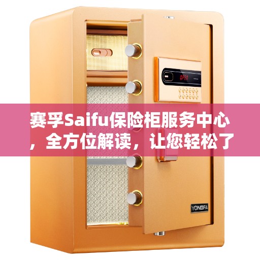 赛孚Saifu保险柜服务中心，全方位解读，让您轻松了解服务细节