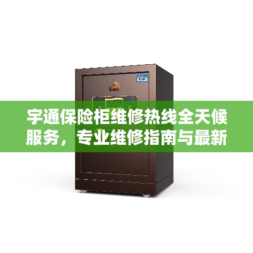 宇通保险柜维修热线全天候服务，专业维修指南与最新攻略