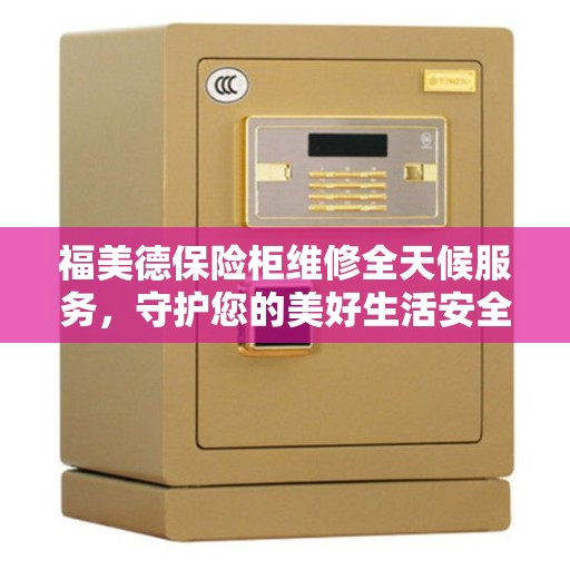 福美德保险柜维修全天候服务，守护您的美好生活安全无界限
