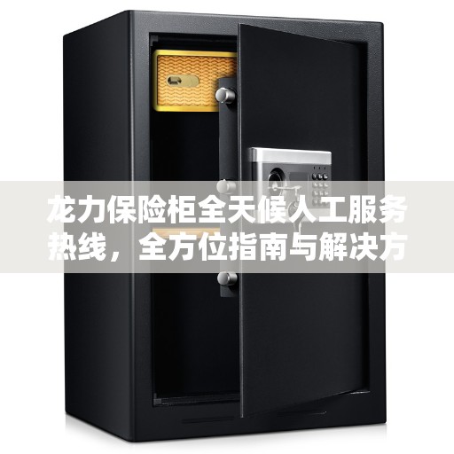 龙力保险柜全天候人工服务热线，全方位指南与解决方案