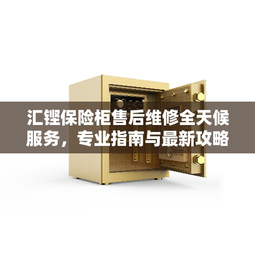 汇铿保险柜售后维修全天候服务，专业指南与最新攻略电话汇总