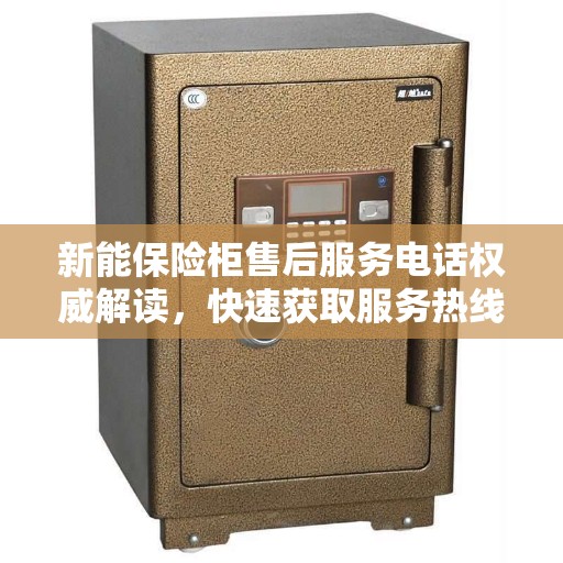 新能保险柜售后服务电话权威解读，快速获取服务热线