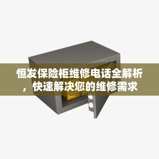 恒发保险柜维修电话全解析，快速解决您的维修需求