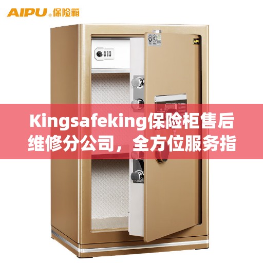Kingsafeking保险柜售后维修分公司，全方位服务指南与攻略