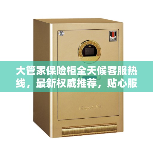 大管家保险柜全天候客服热线，最新权威推荐，贴心服务触手可及