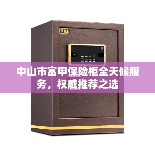 中山市富甲保险柜全天候服务，权威推荐之选