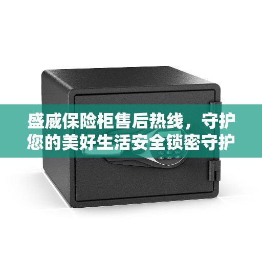 盛威保险柜售后热线,守护您的美好生活安全锁密守护者 盛威保险柜售后热线,守护您的美好生活安全锁密守护者