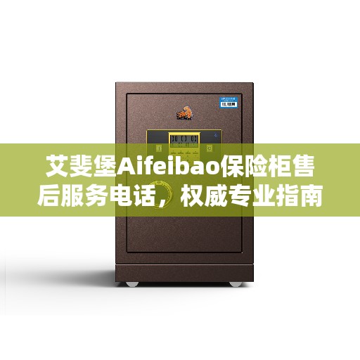 艾斐堡Aifeibao保险柜售后服务电话，权威专业指南为您解答疑惑