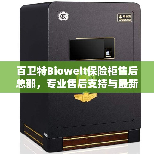 百卫特Biowelt保险柜售后总部，专业售后支持与最新服务指南攻略