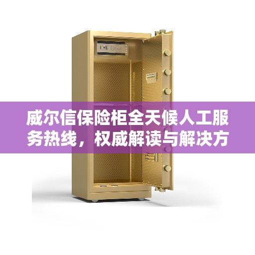 威尔信保险柜全天候人工服务热线，权威解读与解决方案