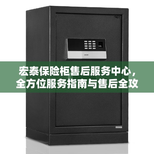 宏泰保险柜售后服务中心，全方位服务指南与售后全攻略